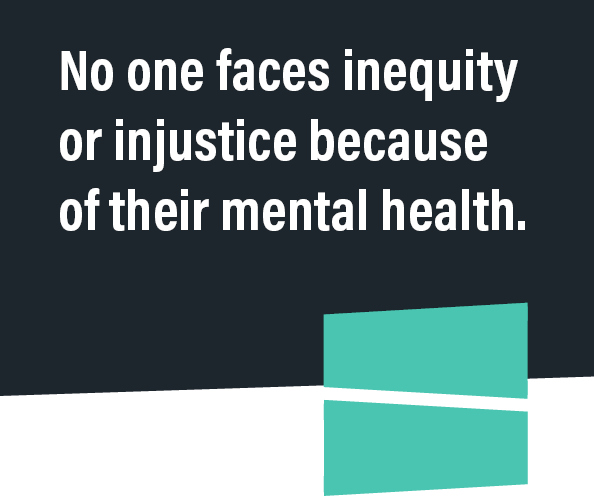 No one faces inequity or injustice because of their mental health.
